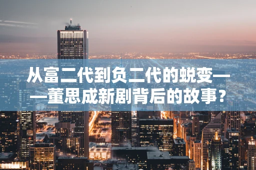 从富二代到负二代的蜕变——董思成新剧背后的故事？