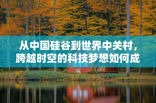 从中国硅谷到世界中关村，跨越时空的科技梦想如何成真？