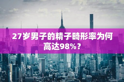 27岁男子的精子畸形率为何高达98%？