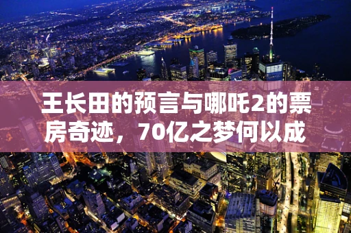 王长田的预言与哪吒2的票房奇迹，70亿之梦何以成真？