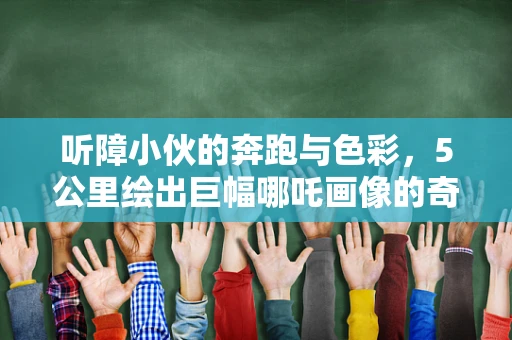 听障小伙的奔跑与色彩，5公里绘出巨幅哪吒画像的奇迹？