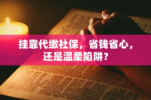 挂靠代缴社保，省钱省心，还是温柔陷阱？