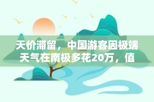 天价滞留，中国游客因极端天气在南极多花20万，值吗？