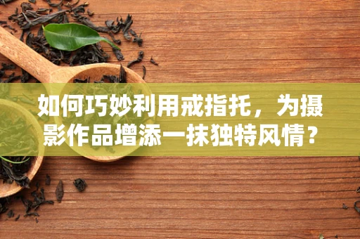 如何巧妙利用戒指托，为摄影作品增添一抹独特风情？