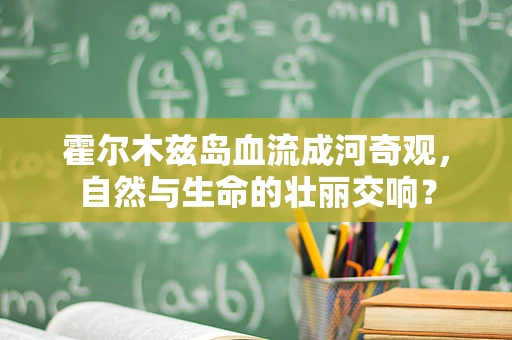 霍尔木兹岛血流成河奇观，自然与生命的壮丽交响？