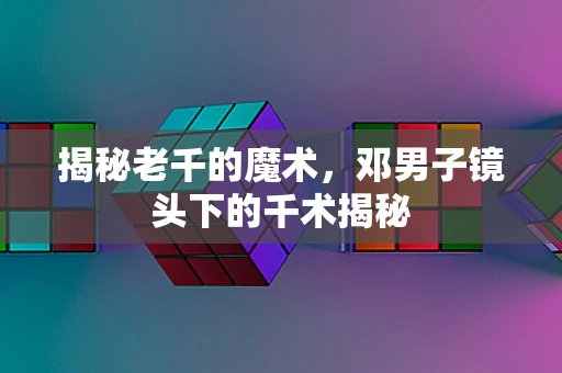 揭秘老千的魔术，邓男子镜头下的千术揭秘