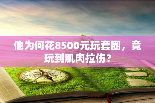 他为何花8500元玩套圈，竟玩到肌肉拉伤？