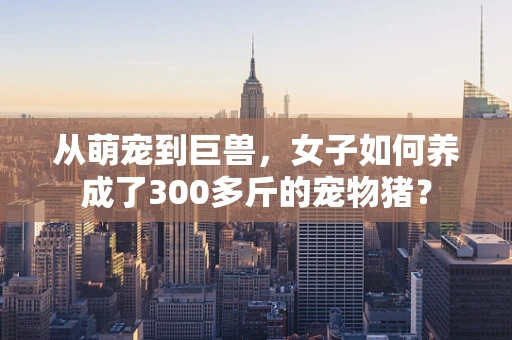 从萌宠到巨兽，女子如何养成了300多斤的宠物猪？