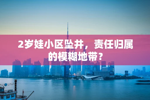 2岁娃小区坠井，责任归属的模糊地带？