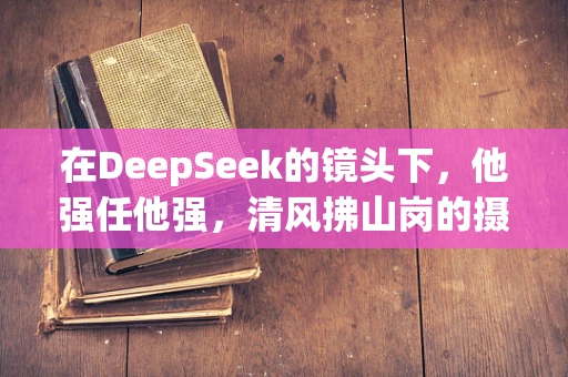 在DeepSeek的镜头下，他强任他强，清风拂山岗的摄影哲学