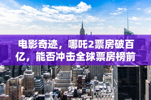 电影奇迹，哪吒2票房破百亿，能否冲击全球票房榜前11？