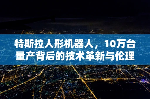 特斯拉人形机器人，10万台量产背后的技术革新与伦理考量？