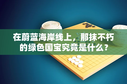 在蔚蓝海岸线上，那抹不朽的绿色国宝究竟是什么？