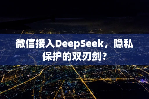 微信接入DeepSeek，隐私保护的双刃剑？