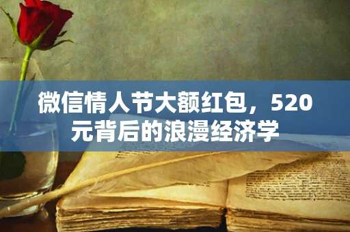 微信情人节大额红包，520元背后的浪漫经济学