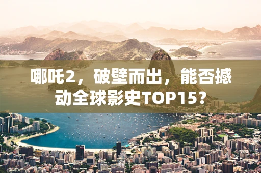 哪吒2，破壁而出，能否撼动全球影史TOP15？