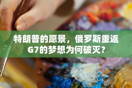 特朗普的愿景，俄罗斯重返G7的梦想为何破灭？