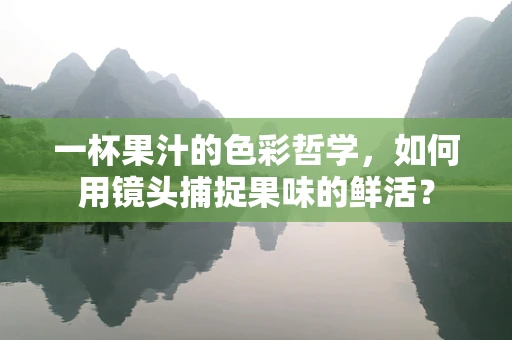 一杯果汁的色彩哲学，如何用镜头捕捉果味的鲜活？