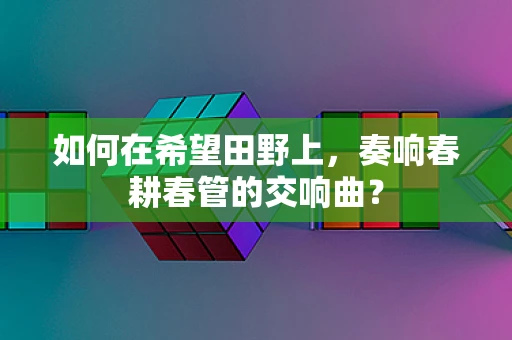 如何在希望田野上，奏响春耕春管的交响曲？