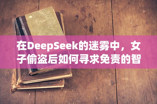 在DeepSeek的迷雾中，女子偷盗后如何寻求免责的智慧之问？