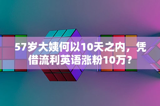 57岁大姨何以10天之内，凭借流利英语涨粉10万？