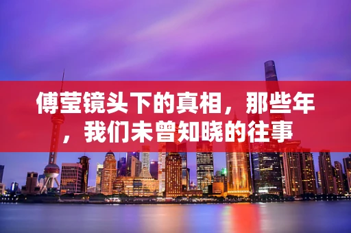 傅莹镜头下的真相，那些年，我们未曾知晓的往事