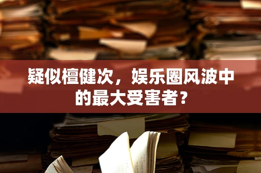 疑似檀健次，娱乐圈风波中的最大受害者？