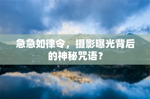 急急如律令，摄影曝光背后的神秘咒语？