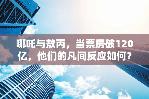 哪吒与敖丙，当票房破120亿，他们的凡间反应如何？