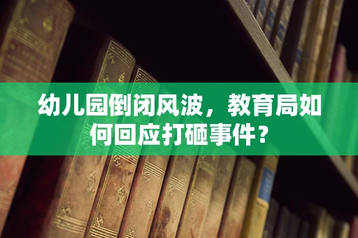 幼儿园倒闭风波，教育局如何回应打砸事件？