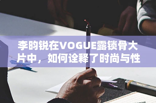 李昀锐在VOGUE露锁骨大片中，如何诠释了时尚与性感的完美融合？