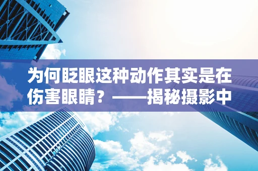 为何眨眼这种动作其实是在伤害眼睛？——揭秘摄影中的视觉误区