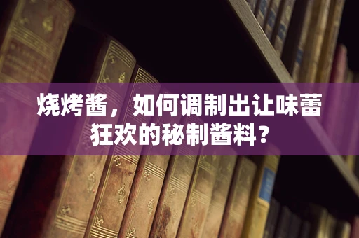 烧烤酱，如何调制出让味蕾狂欢的秘制酱料？