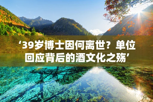 ‘39岁博士因何离世？单位回应背后的酒文化之殇’