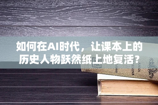 如何在AI时代，让课本上的历史人物跃然纸上地复活？