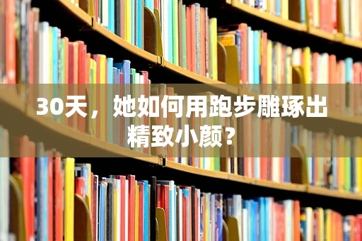 30天，她如何用跑步雕琢出精致小颜？