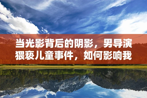 当光影背后的阴影，男导演猥亵儿童事件，如何影响我们对美人鱼的观影视角？