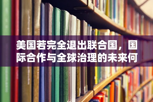 美国若完全退出联合国，国际合作与全球治理的未来何在？