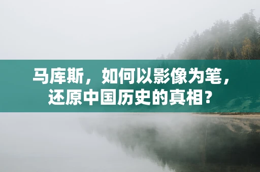 马库斯，如何以影像为笔，还原中国历史的真相？