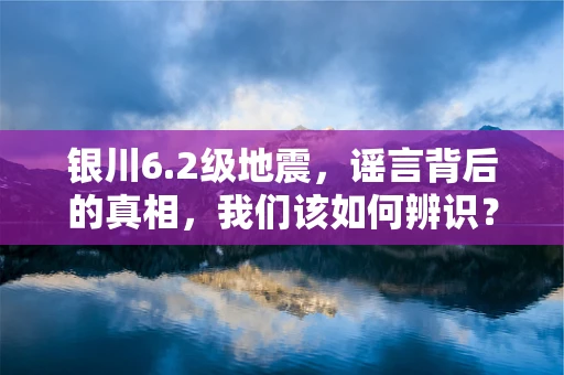 银川6.2级地震，谣言背后的真相，我们该如何辨识？