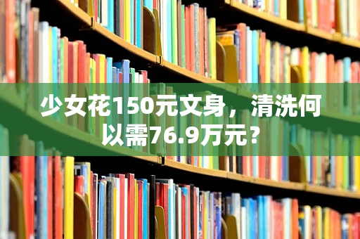 少女花150元文身，清洗何以需76.9万元？