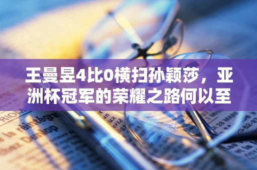 王曼昱4比0横扫孙颖莎，亚洲杯冠军的荣耀之路何以至此？