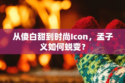 从傻白甜到时尚Icon，孟子义如何蜕变？