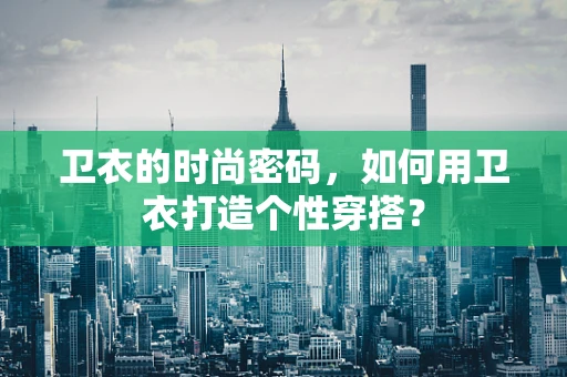 卫衣的时尚密码，如何用卫衣打造个性穿搭？