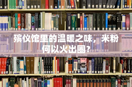 殡仪馆里的温暖之味，米粉何以火出圈？