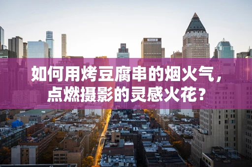 如何用烤豆腐串的烟火气，点燃摄影的灵感火花？