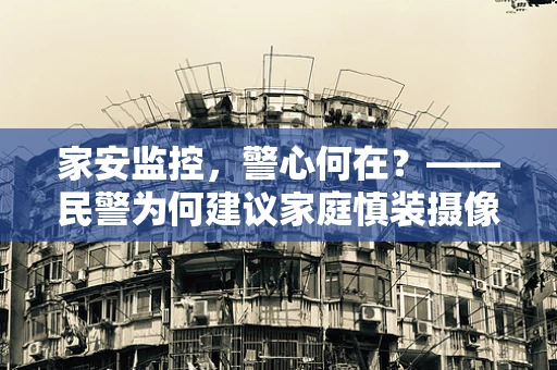 家安监控，警心何在？——民警为何建议家庭慎装摄像头？