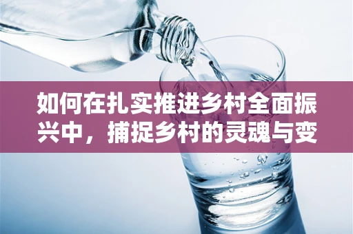 如何在扎实推进乡村全面振兴中，捕捉乡村的灵魂与变迁？