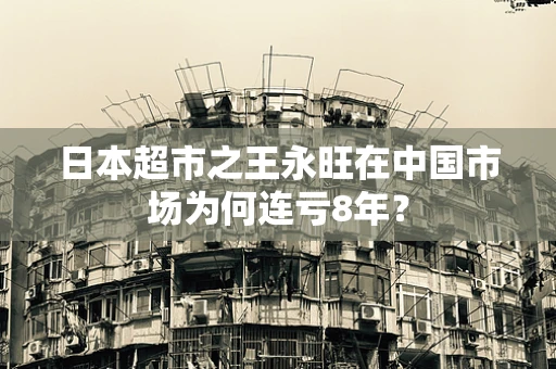 日本超市之王永旺在中国市场为何连亏8年？