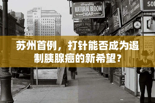 苏州首例，打针能否成为遏制胰腺癌的新希望？